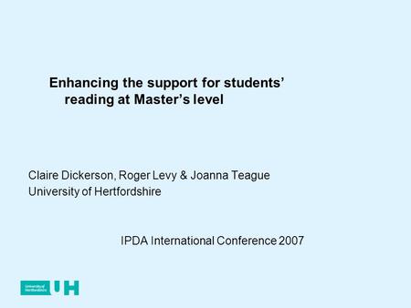 Claire Dickerson, Roger Levy & Joanna Teague University of Hertfordshire IPDA International Conference 2007 Enhancing the support for students reading.
