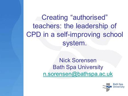 Creating authorised teachers: the leadership of CPD in a self-improving school system. Nick Sorensen Bath Spa University