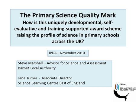 The Primary Science Quality Mark How is this uniquely developmental, self- evaluative and training-supported award scheme raising the profile of science.