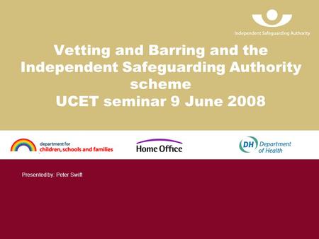 Vetting and Barring and the Independent Safeguarding Authority scheme UCET seminar 9 June 2008 Presented by: Peter Swift.