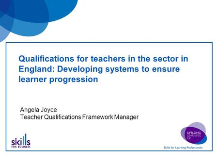 Qualifications for teachers in the sector in England: Developing systems to ensure learner progression Angela Joyce Teacher Qualifications Framework Manager.