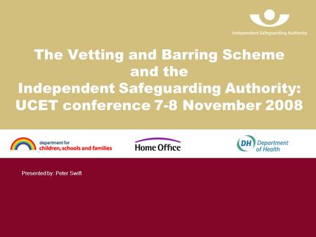 The Vetting and Barring Scheme and the Independent Safeguarding Authority: UCET conference 7-8 November 2008 Presented by: Peter Swift.