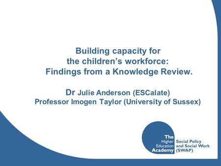 Building capacity for the childrens workforce: Findings from a Knowledge Review. Dr Julie Anderson (ESCalate) Professor Imogen Taylor (University of Sussex)