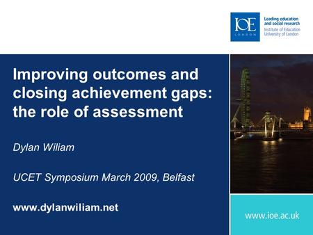 Improving outcomes and closing achievement gaps: the role of assessment Dylan Wiliam UCET Symposium March 2009, Belfast www.dylanwiliam.net.