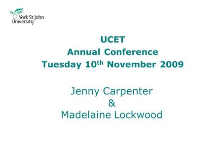 UCET Annual Conference Tuesday 10 th November 2009 Jenny Carpenter & Madelaine Lockwood.
