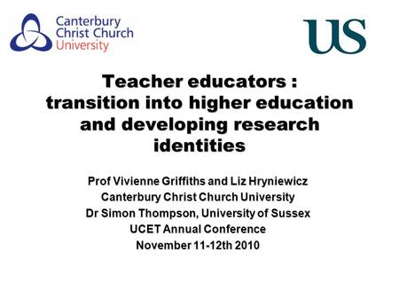 Teacher educators : transition into higher education and developing research identities Prof Vivienne Griffiths and Liz Hryniewicz Canterbury Christ Church.