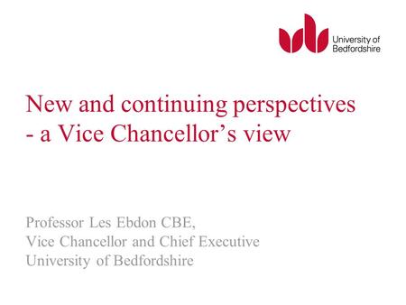 New and continuing perspectives - a Vice Chancellors view Professor Les Ebdon CBE, Vice Chancellor and Chief Executive University of Bedfordshire.