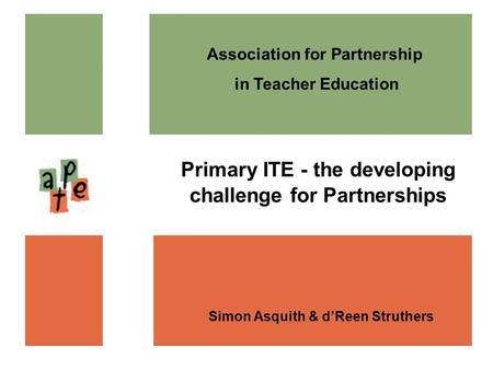 Association for Partnership in Teacher Education Simon Asquith & dReen Struthers Primary ITE - the developing challenge for Partnerships.