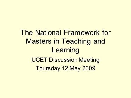 The National Framework for Masters in Teaching and Learning UCET Discussion Meeting Thursday 12 May 2009.