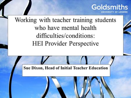 Working with teacher training students who have mental health difficulties/conditions: HEI Provider Perspective Sue Dixon, Head of Initial Teacher Education.