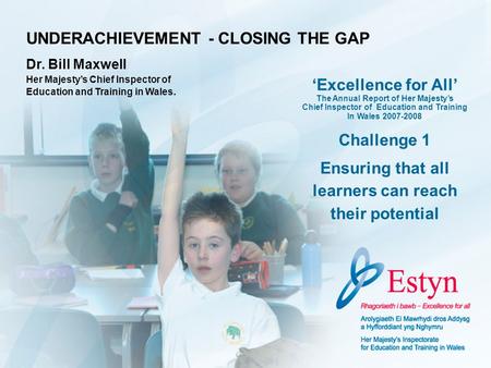 UNDERACHIEVEMENT - CLOSING THE GAP Dr. Bill Maxwell Her Majestys Chief Inspector of Education and Training in Wales. Excellence for All The Annual Report.