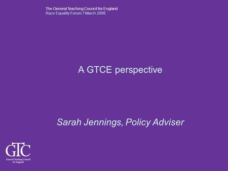 The General Teaching Council for England Race Equality Forum 7 March 2008 A GTCE perspective Sarah Jennings, Policy Adviser.