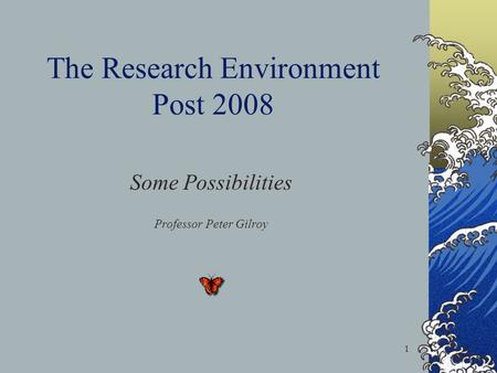 1 The Research Environment Post 2008 Some Possibilities Professor Peter Gilroy.
