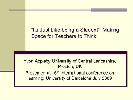 Its Just Like being a Student: Making Space for Teachers to Think Yvon Appleby University of Central Lancashire, Preston, UK Presented at 16 th International.