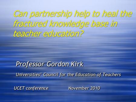 Can partnership help to heal the fractured knowledge base in teacher education? Professor Gordon Kirk Professor Gordon Kirk Universities Council for the.