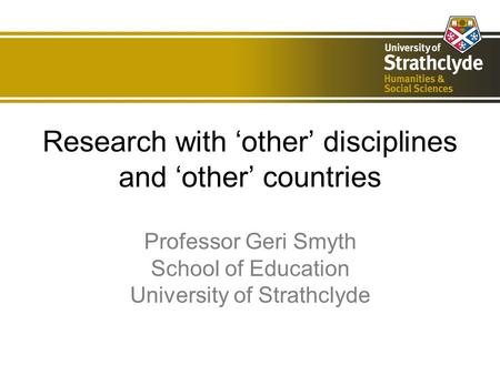 Research with other disciplines and other countries Professor Geri Smyth School of Education University of Strathclyde.