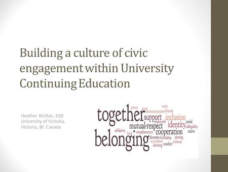 Building a culture of civic engagement within University Continuing Education Heather McRae, EdD University of Victoria, Victoria, BC Canada.