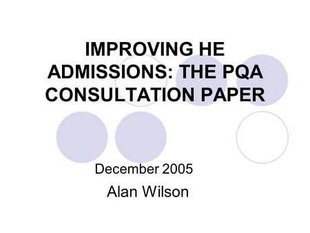 IMPROVING HE ADMISSIONS: THE PQA CONSULTATION PAPER December 2005 Alan Wilson.