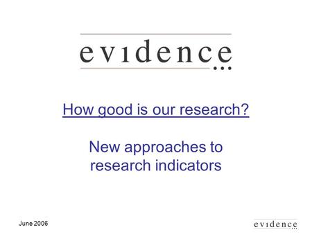 June 2006 How good is our research? New approaches to research indicators.