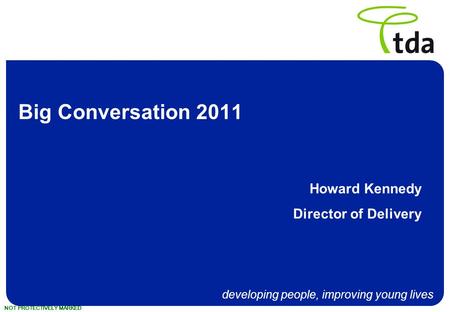 Developing people, improving young lives NOT PROTECTIVELY MARKED Big Conversation 2011 Howard Kennedy Director of Delivery.