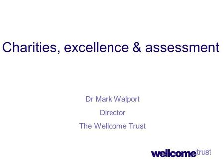 Charities, excellence & assessment Dr Mark Walport Director The Wellcome Trust.