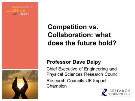 Professor Dave Delpy Chief Executive of Engineering and Physical Sciences Research Council Research Councils UK Impact Champion Competition vs. Collaboration: