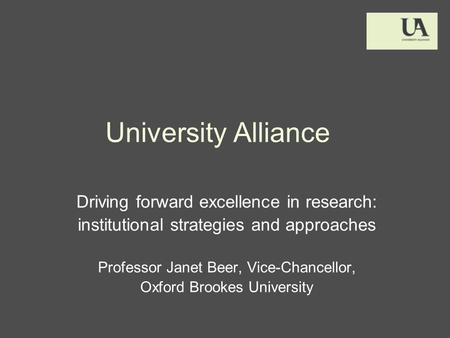 University Alliance Driving forward excellence in research: institutional strategies and approaches Professor Janet Beer, Vice-Chancellor, Oxford Brookes.