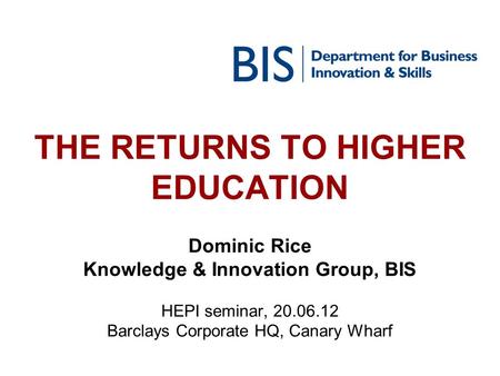 THE RETURNS TO HIGHER EDUCATION Dominic Rice Knowledge & Innovation Group, BIS HEPI seminar, 20.06.12 Barclays Corporate HQ, Canary Wharf.