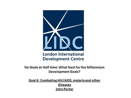 No Goals at Half-time: What Next for the Millennium Development Goals? Goal 6: Combating HIV/AIDS, malaria and other diseases John Porter.