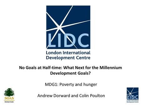 No Goals at Half-time: What Next for the Millennium Development Goals? MDG1: Poverty and hunger Andrew Dorward and Colin Poulton.