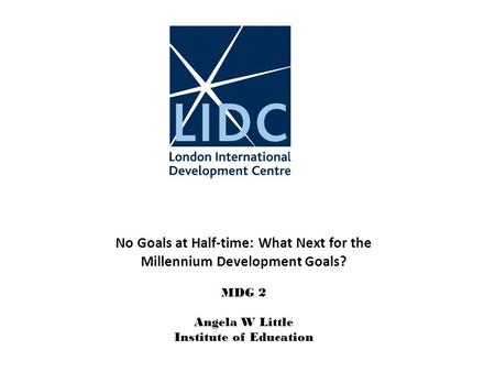 No Goals at Half-time: What Next for the Millennium Development Goals? MDG 2 Angela W Little Institute of Education.