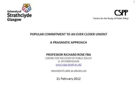 POPULAR COMMITMENT TO AN EVER CLOSER UNION? A PRAGMATIC APPROACH PROFESSOR RICHARD ROSE FBA CENTRE FOR THE STUDY OF PUBLIC POLICY U. OF STRATHCLYDE www.cspp.strath.ac.uk/