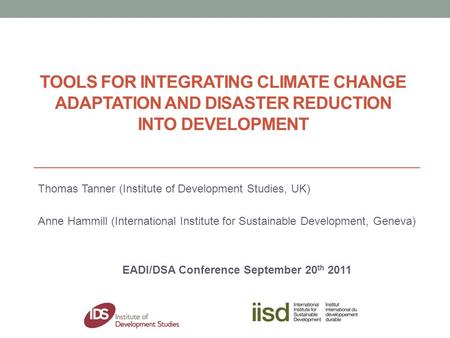 TOOLS FOR INTEGRATING CLIMATE CHANGE ADAPTATION AND DISASTER REDUCTION INTO DEVELOPMENT Thomas Tanner (Institute of Development Studies, UK) Anne Hammill.