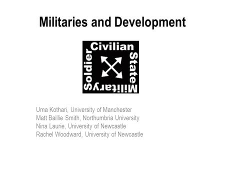 Militaries and Development Uma Kothari, University of Manchester Matt Baillie Smith, Northumbria University Nina Laurie, University of Newcastle Rachel.