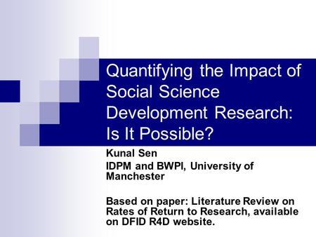 Quantifying the Impact of Social Science Development Research: Is It Possible? Kunal Sen IDPM and BWPI, University of Manchester Based on paper: Literature.