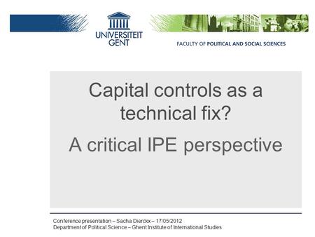 Conference presentation – Sacha Dierckx – 17/05/2012 Department of Political Science – Ghent Institute of International Studies Capital controls as a technical.