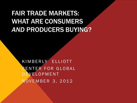 FAIR TRADE MARKETS: WHAT ARE CONSUMERS AND PRODUCERS BUYING? KIMBERLY ELLIOTT CENTER FOR GLOBAL DEVELOPMENT NOVEMBER 3, 2012.
