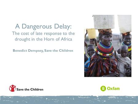A Dangerous Delay: The cost of late response to the drought in the Horn of Africa Benedict Dempsey, Save the Children.
