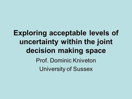 Exploring acceptable levels of uncertainty within the joint decision making space Prof. Dominic Kniveton University of Sussex.