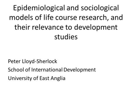 Epidemiological and sociological models of life course research, and their relevance to development studies Peter Lloyd-Sherlock School of International.