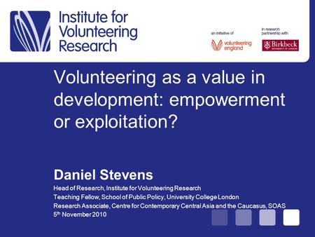 Volunteering as a value in development: empowerment or exploitation? Daniel Stevens Head of Research, Institute for Volunteering Research Teaching Fellow,