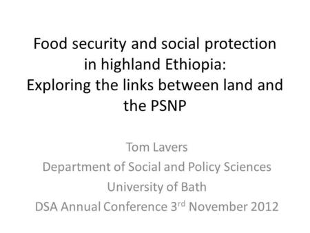 Food security and social protection in highland Ethiopia: Exploring the links between land and the PSNP Tom Lavers Department of Social and Policy Sciences.