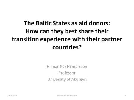 The Baltic States as aid donors: How can they best share their transition experience with their partner countries? Hilmar Þór Hilmarsson Professor University.