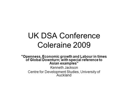 UK DSA Conference Coleraine 2009 Openness, Economic growth and Labour in times of Global Downturn; with special reference to Asian examples Kenneth Jackson.