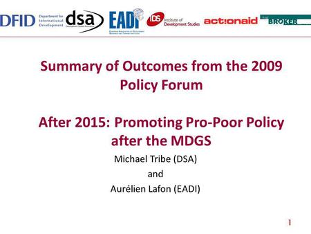 Summary of Outcomes from the 2009 Policy Forum After 2015: Promoting Pro-Poor Policy after the MDGS Michael Tribe (DSA) and Aurélien Lafon (EADI) 1.