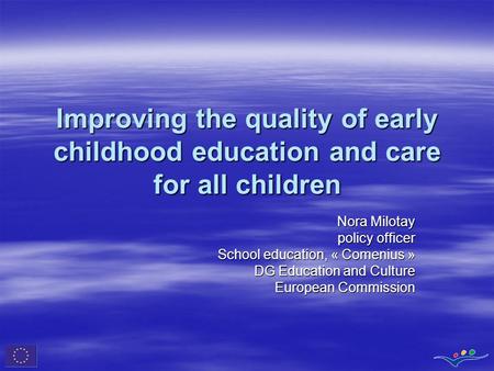 Improving the quality of early childhood education and care for all children Nora Milotay policy officer School education, « Comenius » DG Education and.