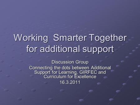 Working Smarter Together for additional support Discussion Group Connecting the dots between Additional Support for Learning, GIRFEC and Curriculum for.