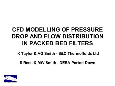 CFD MODELLING OF PRESSURE DROP AND FLOW DISTRIBUTION IN PACKED BED FILTERS K Taylor & AG Smith - S&C Thermofluids Ltd S Ross & MW Smith - DERA Porton.