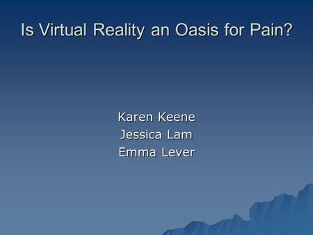 Is Virtual Reality an Oasis for Pain? Karen Keene Jessica Lam Emma Lever.