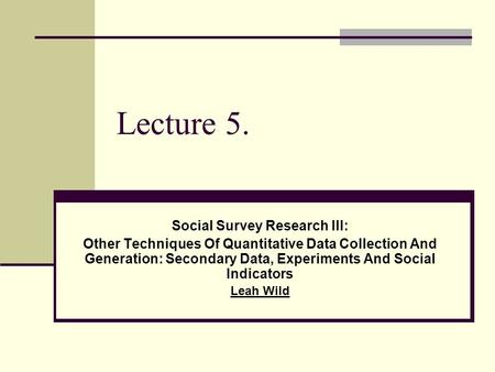Lecture 5. Social Survey Research III: Other Techniques Of Quantitative Data Collection And Generation: Secondary Data, Experiments And Social Indicators.
